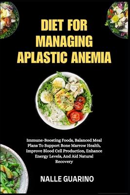 Diet for Managing Aplastic Anemia: Immune-Boosting Foods, Balanced Meal Plans To Support Bone Marrow Health, Improve Blood Cell Production, Enhance En Subscription