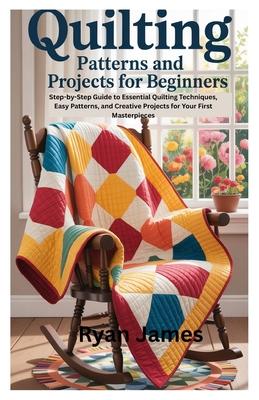 Quilting Patterns and Projects for Beginners: Step-by-Step Guide to Essential Quilting Techniques, Easy Patterns, and Creative Projects for Your First Subscription