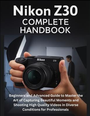 Nikon Z30 Complete Handbook: Beginners and Advanced Guide to Master the Art of Capturing Beautiful Moments and Shooting High Quality Videos in Diverse Subscription