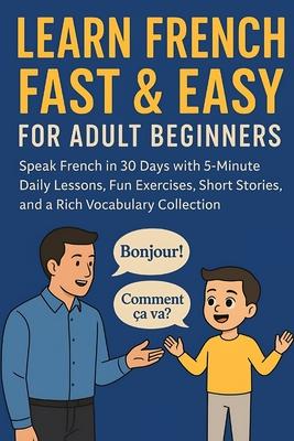 Learn French Fast & Easy for Adult Beginners: Speak French in 30 Days with 5-Minute Daily Lessons, Fun Exercises, Short Stories, and a Rich Vocabulary Subscription