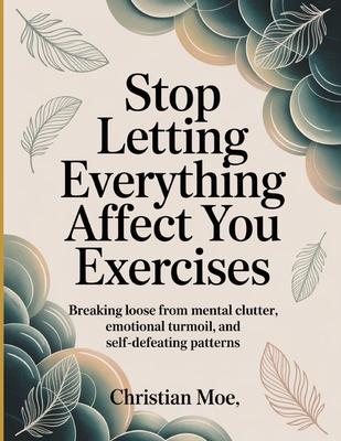 Stop Letting Everything Affect You Exercises: Breaking Loose from Mental Clutter, Emotional Turmoil, and Self-Defeating Patterns. Subscription