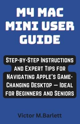 M4 Mac Mini user guide: Step-by-Step Instructions and Expert Tips for Navigating Apple's Game-Changing Desktop - Ideal for Beginners and Senio