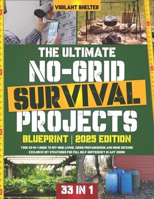 The Ultimate No-Grid Survival Projects Blueprint: Your 33-in-1 Guide to Off-Grid Living, Crisis Preparedness and Home Defense - Exclusive DIY Strategi