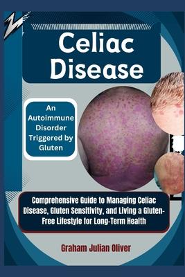 Celiac Disease: An Autoimmune Disorder Triggered by Gluten: Comprehensive Guide to Managing Celiac Disease, Gluten Sensitivity, and Li