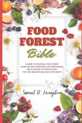 Food Forest Bible: A Guide to Creating a Food Forest: Learn the Self-Managing and Sustainable Use of Nature to Produce Food for Food Secu