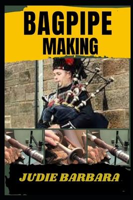 Bagpipe Making: A Complete Guide to Crafting Traditional and Modern Bagpipes with Expert Techniques, Step-by-Step Instructions, and Es