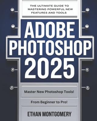 Adobe Photoshop 2025 for Beginners & Seniors: The Ultimate Guide to Mastering Powerful New Features and Tools