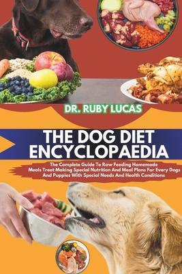 The Dog Diet Encyclopaedia: The Complete Guide To Raw Feeding Homemade Meals Treat Making Special Nutrition And Meal Plans For Every Dogs And Pupp