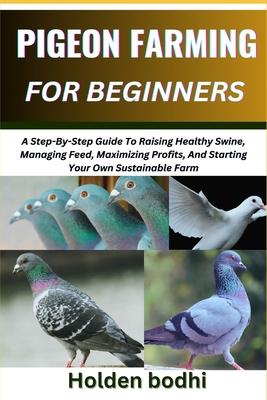 Pigeon Farming for Beginners: Techniques For Raising, Breeding, And Caring For Squab, With Practical Tips On Housing, Nutrition, And Health Manageme