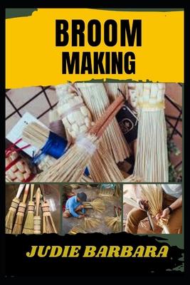 Broom Making: A Complete Step-by-Step Guide to Crafting Traditional and Modern Handmade Brooms Using Natural Materials, DIY Techniqu