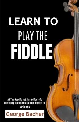 Learn to Play the Fiddle: All You Need To Get Started Today To ...