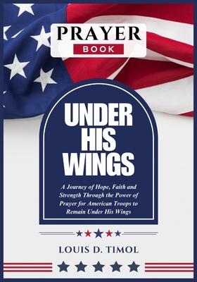 Under His Wings Prayer Book: A Journey of Hope, Faith and Strength Through the Power of Prayer for American Troops to Remain Under His Wings