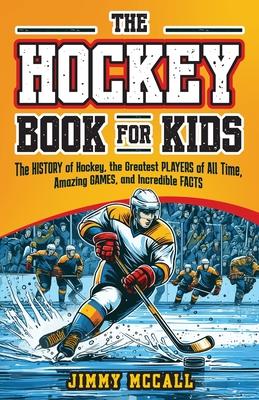 The Hockey Book for Kids 8-12: The History of the Game, Biographies of the Greatest Players of All Time, Stories of Amazing Games, and Incredible Fac