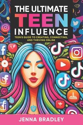 The Ultimate Teen Influence: Teen's Guide to Creating, Connecting, and Thriving Online