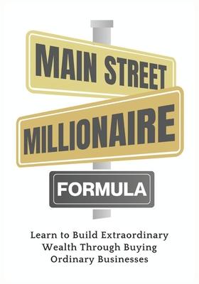 Main Street Millionaire Formula: Learn to Build Extraordinary Wealth Through Buying Ordinary Businesses