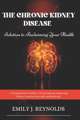 The Chronic Kidney Disease Solution to Reclaiming Your Health: A Comprehensive Guide to Protecting and Enhancing Kidney Function Naturally and Medical