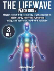 The LifeWave Patch Bible: [8 in 1] Master the Art of Phototherapy to Enhance Healing, Boost Energy, Relieve Pain, Improve Sleep, and Transform Your He
