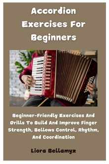 Accordion Exercises For Beginners: Beginner-Friendly Exercises And Drills To Build And Improve Finger Strength, Bellows Control, Rhythm, And Coordinat