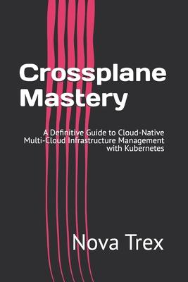 Crossplane Mastery: A Definitive Guide to Cloud-Native Multi-Cloud Infrastructure Management with Kubernetes Subscription