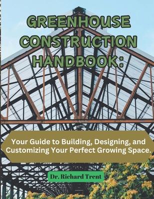 Greenhouse Construction Handbook: Your Guide to Building, Designing, and Customizing Your Perfect Growing Space.