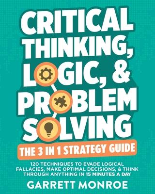 Critical Thinking, Logic & Problem Solving - The 3 in 1 Guide: 120 Techniques to Evade Logical Fallacies, Make Optimal Decisions & Think Through Anyth Subscription