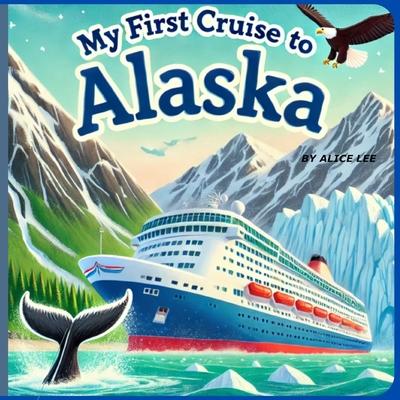 My First Cruise to Alaska: An Exciting Adventure at Sea, Exploring the Wonders of Alaska by Ship, A Fun and Educational Cruise for Young Explorers, Wh