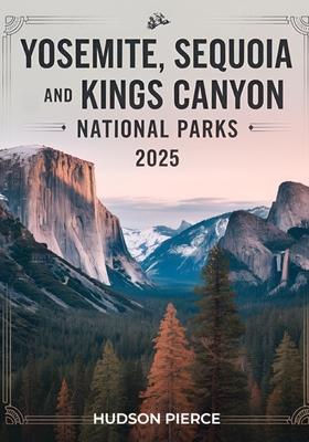 Yosemite, Sequoia, and Kings Canyon National Parks Guide 2025: Your Ultimate Resource for Exploring California's Majestic Sierra Nevada - Comprehensiv
