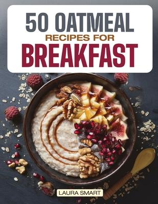 50 Oatmeal Recipes for Breakfast: Unlock the Ultimate Guide to Overnight Oats, Delectable Oatmeal Desserts, Savory Oatmeal Recipes, Energizing Oatmeal Subscription
