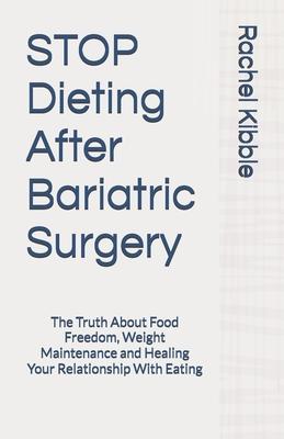 STOP Dieting After Bariatric Surgery: The Truth About Food Freedom, Weight Maintenance and Healing Your Relationship With Eating