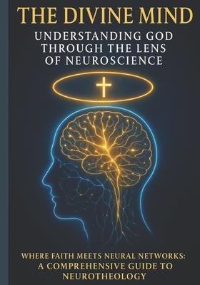 The Divine Mind: Understanding God Through the Lens of Neuroscience: Where Faith Meets Neural Networks: A Comprehensive Guide to Neurotheology