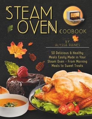 Steam Oven Cookbook: 50 Delicious & Healthy Meals Easily Made in Your Steam Oven - From Morning Meals to Sweet Treat