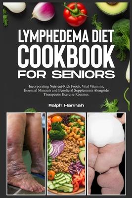 Lymphedema Diet Cookbook for Seniors: Incorporating Nutrient-Rich Foods, Vital Vitamins, Essential Minerals, and Beneficial Supplements Alongside Ther