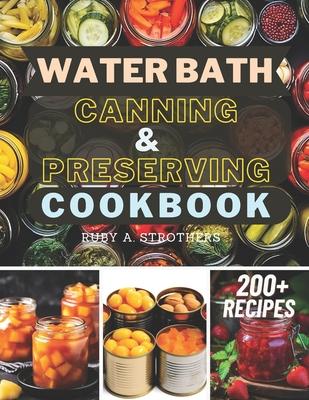 Water Bath Canning and Preserving Cookbook: Ultimate Water Bath Canning and Preserving Guide with 200+ Modern Homesteading, Prepping, and Delicious Re