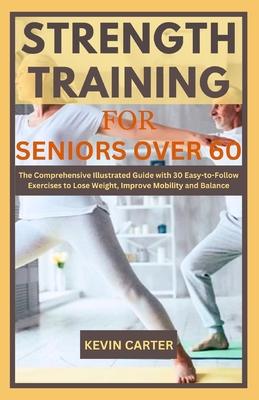 Strength Training for Seniors Over 60: The Comprehensive Illustrated Guide with 30 Easy-to-Follow Exercises to Lose Weight, Improve Mobility and Balan