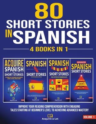 80 Short Stories In Spanish - 4 Books in 1: Improve Your Reading Comprehension With Engaging Tales Starting At Beginner's Level To Achieving Advanced