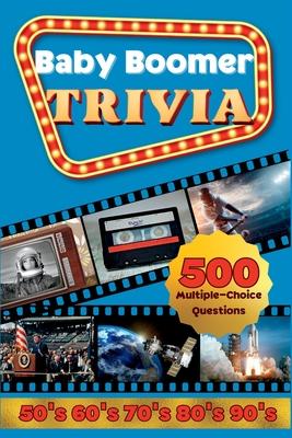 Baby Boomer Trivia: 1950s, 1960s, 1970s, 1980s, 1990s - Music, Cinema, Sports, History, Science and Inventions: 500 Multiple-Choice Questi