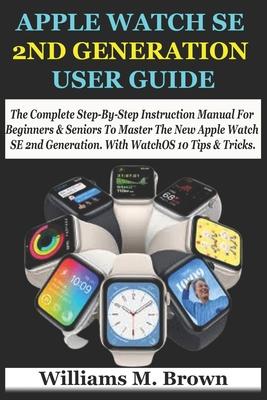 Apple Watch Se 2nd Generation User Guide: The Complete Step-By-Step Instruction Manual For Beginners & Seniors To Master The New Apple Watch SE 2nd Ge