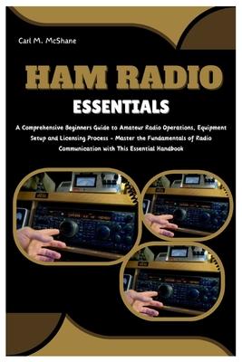 Ham Radio Essentials: A Comprehensive Beginners Guide to Amateur Radio Operations, Equipment Setup and Licensing Process - Master the Fundam