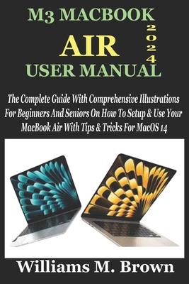 M3 Macbook Air User Manual: The Complete Guide With Comprehensive Illustrations For Beginners And Seniors On How To Setup & Use Your MacBook Air W