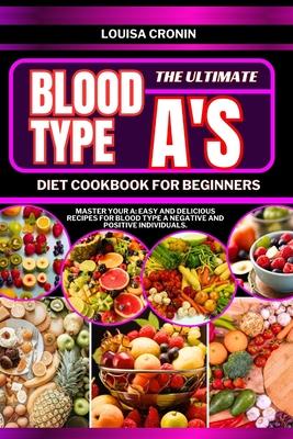 The Ultimate Blood Type A's Diet Cookbook for Beginners: Master your A: Easy and Delicious Recipes for Blood Type A Negative and Positive Individuals