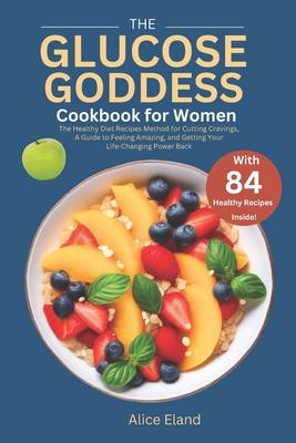 The Glucose Goddess Cookbook for Women: The Healthy Diet Recipes Method for Cutting Cravings, A Guide to Feeling Amazing, and Getting Your Life-Changi