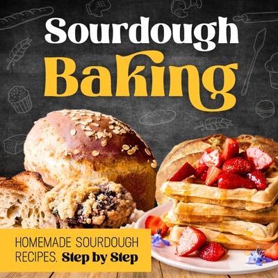 Sourdough Baking: Homemade Sourdough Recipes, Step by Step: How to Make Sourdough Bread