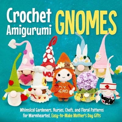 Crochet Amigurumi Gnomes: Whimsical Gardeners, Nurses, Chefs, and Floral Patterns for Warmhearted, Easy-to-Make Mother's Day Gifts