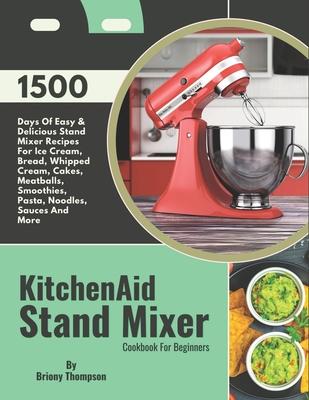 KitchenAid Stand Mixer Cookbook For Beginners: 1500 Days Of Easy & Delicious Stand Mixer Recipes For Ice Cream, Bread, Whipped Cream, Cakes, Meatballs