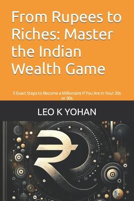 From Rupees to Riches: Master the Indian Wealth Game: 5 Exact Steps to Become a Millionaire If You Are in Your 20s or 30s