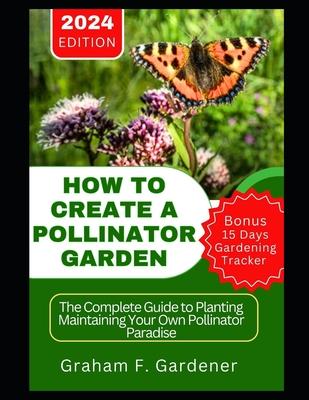 How to Create a Pollinator Garden: The Complete Guide to Planting Maintaining Your Own Pollinator Paradise Attract Bees Butterflies and Beneficial Ins