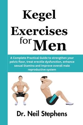 Kegel Exercise for Men: A Complete Practical Guide to strengthen your pelvic floor, treat erectile dysfunction, enhance sexual Stamina and imp