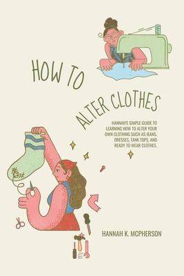 How to Alter Clothes: Hannah's Simple Guide to Learning How to Alter Your Own Clothing Such as Jeans, Dresses, Tank Tops, and Ready to Wear