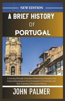 A Brief History of Portugal: A Journey Through Centuries of Discovery, Conquest, and Cultural Renaissance From Conquest to Colonization, the Rich T