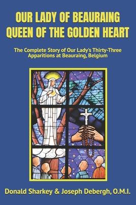 Our Lady of Beauraing Queen of the Golden Heart: The Complete Story of Our Lady's Thirty-Three Apparitions at Beauraing, Belgium